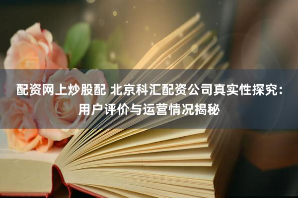 配资网上炒股配 北京科汇配资公司真实性探究：用户评价与运营情况揭秘