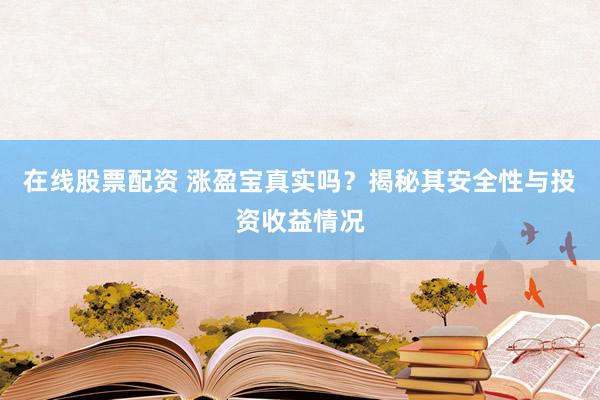 在线股票配资 涨盈宝真实吗？揭秘其安全性与投资收益情况