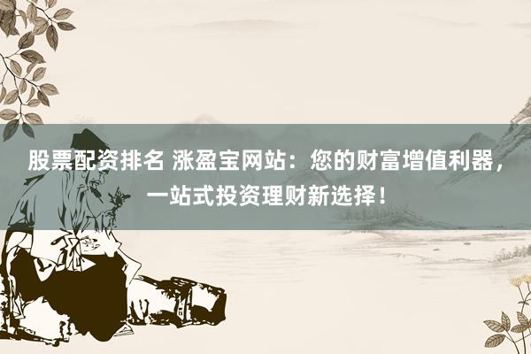 股票配资排名 涨盈宝网站：您的财富增值利器，一站式投资理财新选择！