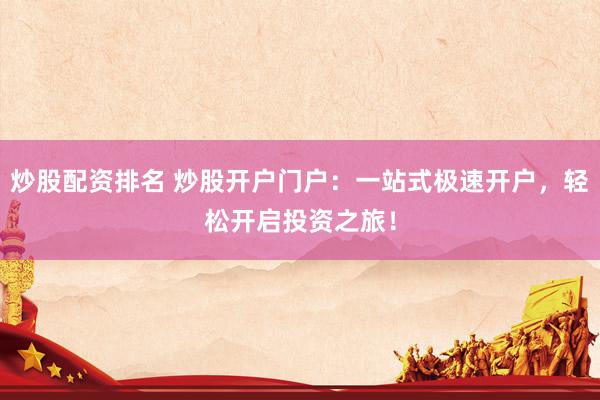 炒股配资排名 炒股开户门户：一站式极速开户，轻松开启投资之旅！