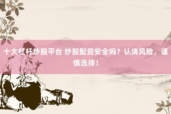 十大杠杆炒股平台 炒股配资安全吗？认清风险，谨慎选择！