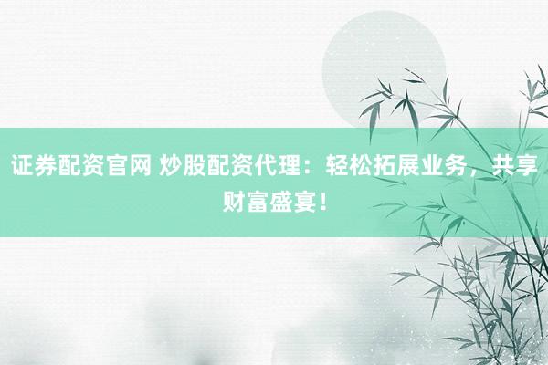 证券配资官网 炒股配资代理：轻松拓展业务，共享财富盛宴！