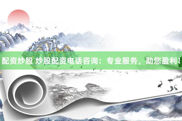 配资炒股 炒股配资电话咨询：专业服务，助您盈利！
