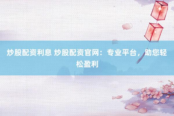 炒股配资利息 炒股配资官网：专业平台，助您轻松盈利