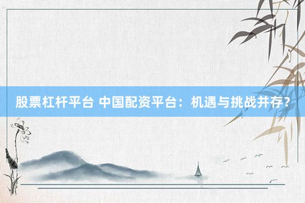 股票杠杆平台 中国配资平台：机遇与挑战并存？