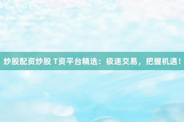 炒股配资炒股 T资平台精选：极速交易，把握机遇！