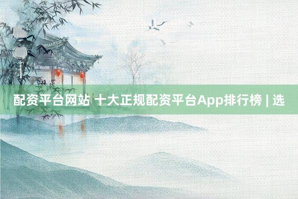 配资平台网站 十大正规配资平台App排行榜 | 选