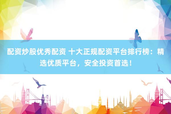配资炒股优秀配资 十大正规配资平台排行榜：精选优质平台，安全投资首选！