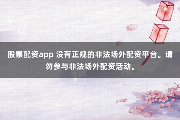股票配资app 没有正规的非法场外配资平台。请勿参与非法场外配资活动。