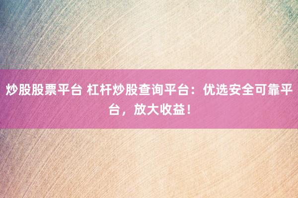 炒股股票平台 杠杆炒股查询平台：优选安全可靠平台，放大收益！