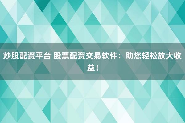 炒股配资平台 股票配资交易软件：助您轻松放大收益！