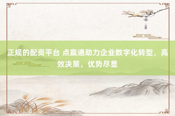 正规的配资平台 点嬴通助力企业数字化转型，高效决策，优势尽显