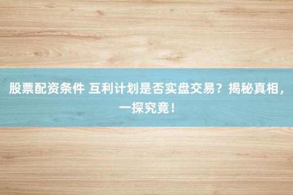 股票配资条件 互利计划是否实盘交易？揭秘真相，一探究竟！