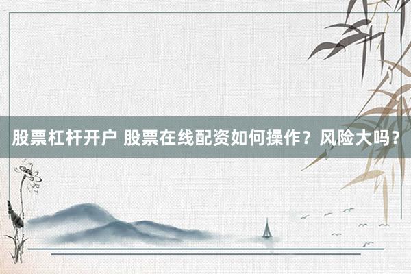 股票杠杆开户 股票在线配资如何操作？风险大吗？
