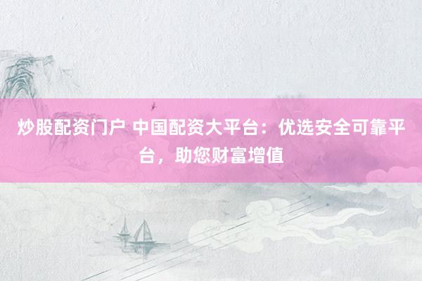 炒股配资门户 中国配资大平台：优选安全可靠平台，助您财富增值