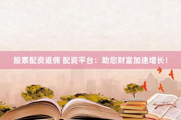 股票配资返佣 配资平台：助您财富加速增长！