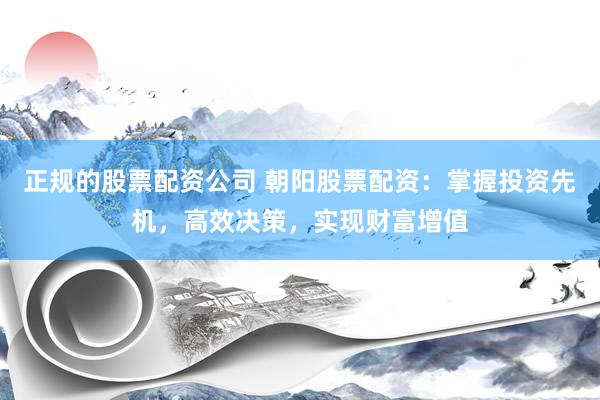 正规的股票配资公司 朝阳股票配资：掌握投资先机，高效决策，实现财富增值
