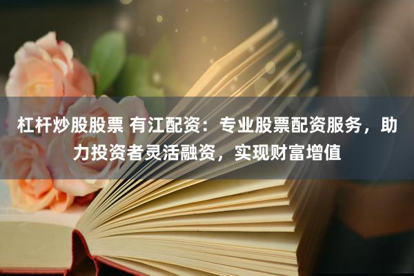 杠杆炒股股票 有江配资：专业股票配资服务，助力投资者灵活融资，实现财富增值