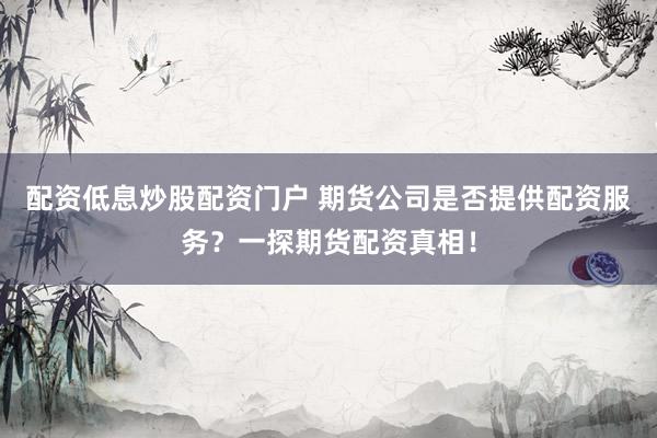 配资低息炒股配资门户 期货公司是否提供配资服务？一探期货配资真相！