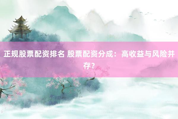 正规股票配资排名 股票配资分成：高收益与风险并存？