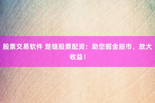 股票交易软件 楚雄股票配资：助您掘金股市，放大收益！