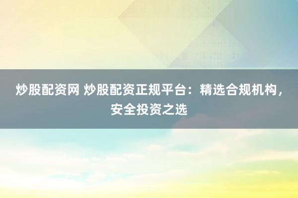 炒股配资网 炒股配资正规平台：精选合规机构，安全投资之选