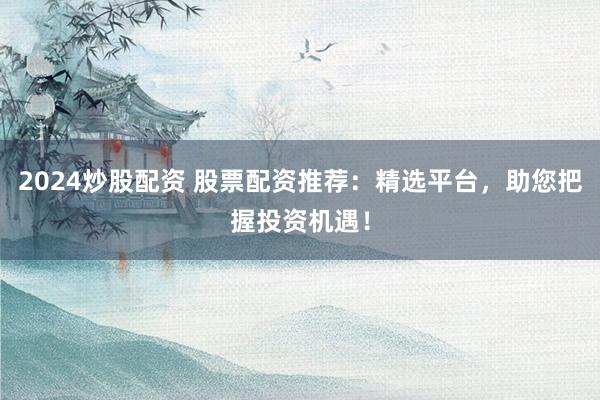 2024炒股配资 股票配资推荐：精选平台，助您把握投资机遇！