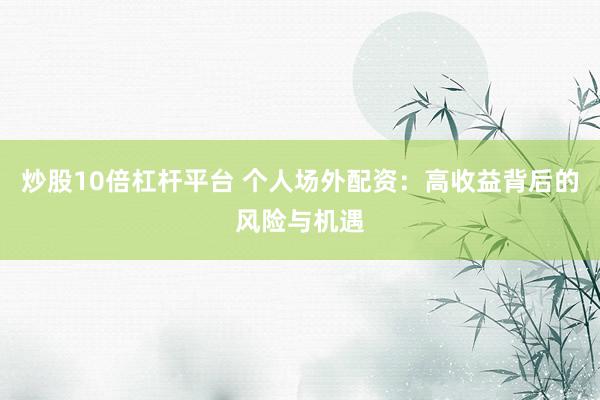炒股10倍杠杆平台 个人场外配资：高收益背后的风险与机遇