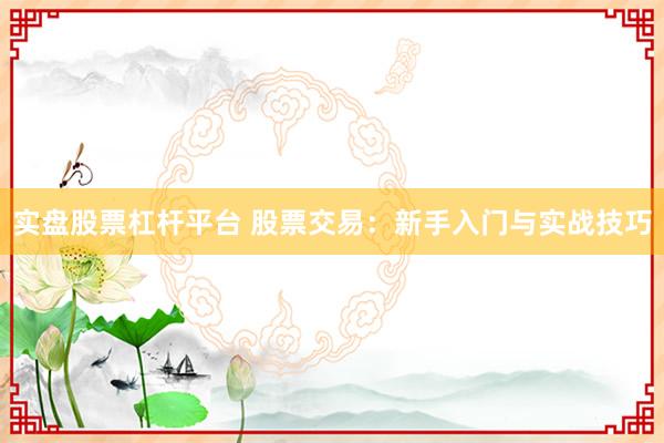 实盘股票杠杆平台 股票交易：新手入门与实战技巧