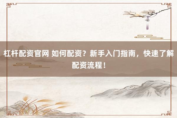 杠杆配资官网 如何配资？新手入门指南，快速了解配资流程！