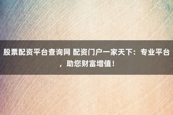 股票配资平台查询网 配资门户一家天下：专业平台，助您财富增值！