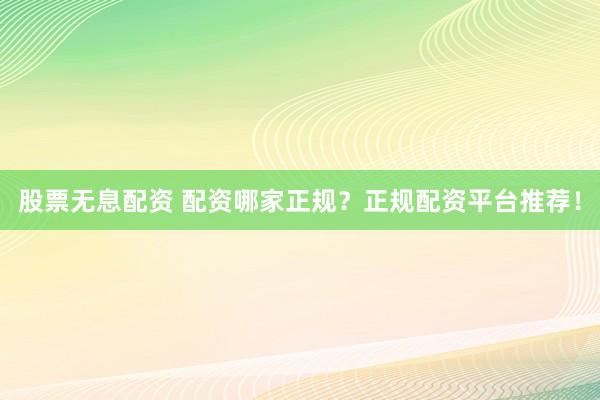 股票无息配资 配资哪家正规？正规配资平台推荐！