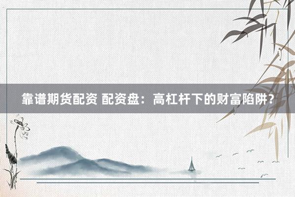 靠谱期货配资 配资盘：高杠杆下的财富陷阱？