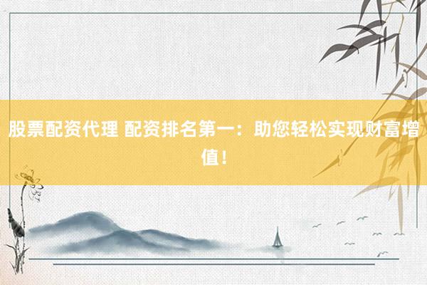 股票配资代理 配资排名第一：助您轻松实现财富增值！