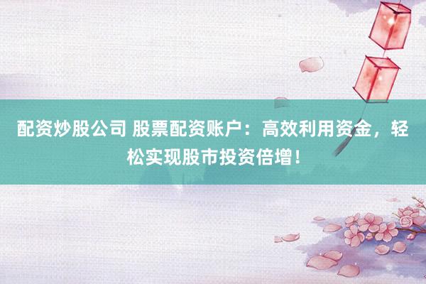 配资炒股公司 股票配资账户：高效利用资金，轻松实现股市投资倍增！