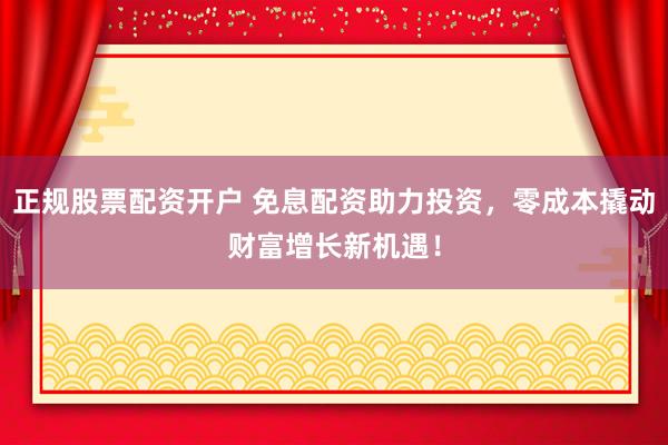 正规股票配资开户 免息配资助力投资，零成本撬动财富增长新机遇！