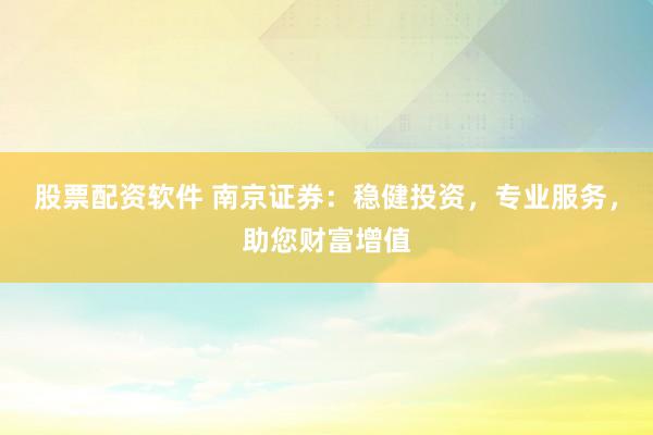 股票配资软件 南京证券：稳健投资，专业服务，助您财富增值