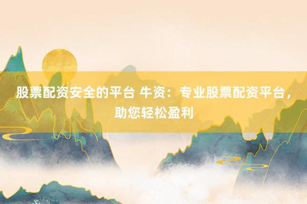 股票配资安全的平台 牛资：专业股票配资平台，助您轻松盈利