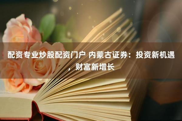 配资专业炒股配资门户 内蒙古证券：投资新机遇，财富新增长