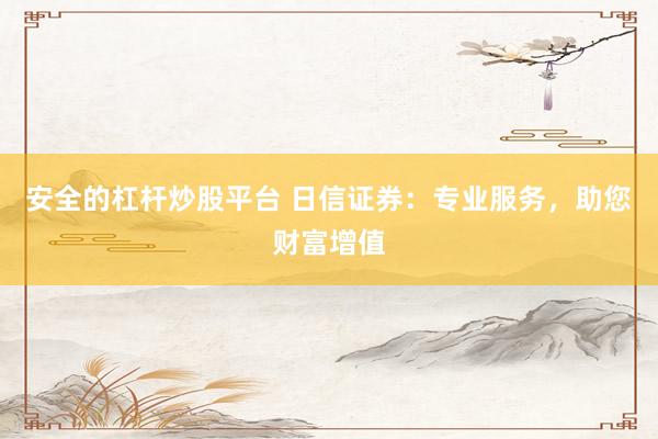 安全的杠杆炒股平台 日信证券：专业服务，助您财富增值