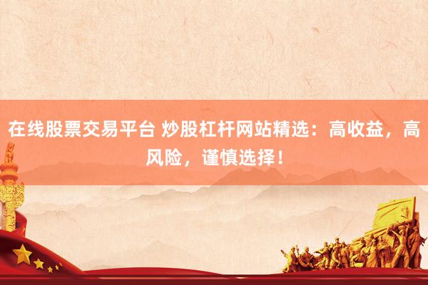 在线股票交易平台 炒股杠杆网站精选：高收益，高风险，谨慎选择！