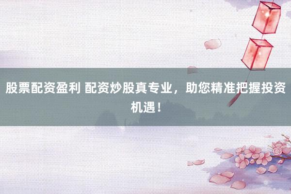 股票配资盈利 配资炒股真专业，助您精准把握投资机遇！