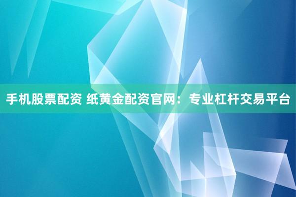 手机股票配资 纸黄金配资官网：专业杠杆交易平台