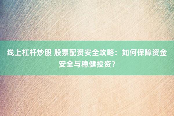 线上杠杆炒股 股票配资安全攻略：如何保障资金安全与稳健投资？