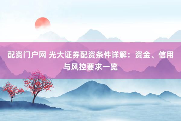 配资门户网 光大证券配资条件详解：资金、信用与风控要求一览