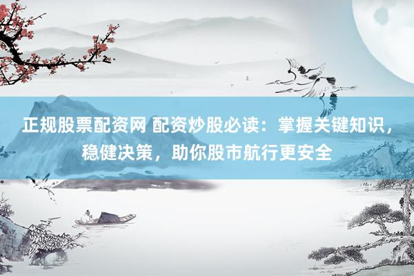 正规股票配资网 配资炒股必读：掌握关键知识，稳健决策，助你股市航行更安全