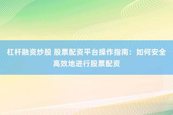 杠杆融资炒股 股票配资平台操作指南：如何安全高效地进行股票配资