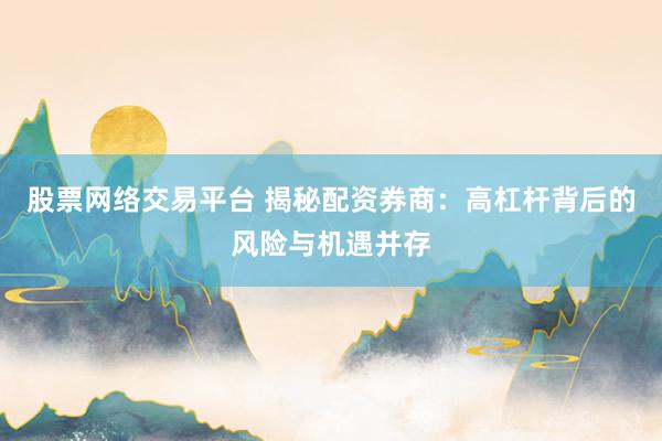 股票网络交易平台 揭秘配资券商：高杠杆背后的风险与机遇并存