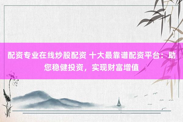 配资专业在线炒股配资 十大最靠谱配资平台：助您稳健投资，实现财富增值