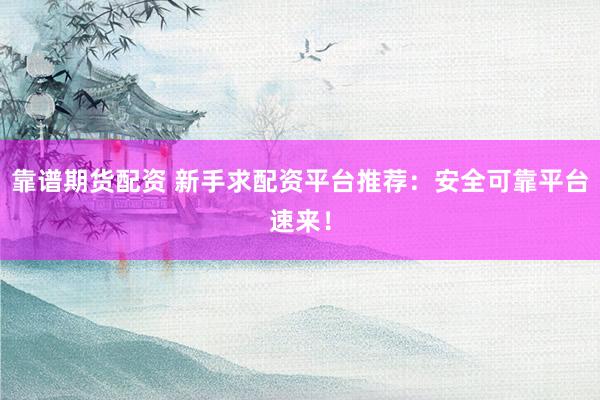 靠谱期货配资 新手求配资平台推荐：安全可靠平台速来！